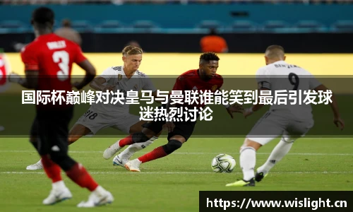 zoty中欧国际杯巅峰对决皇马与曼联谁能笑到最后引发球迷热烈讨论